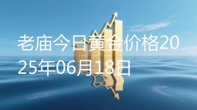 老庙今日黄金价格2025年06月18日