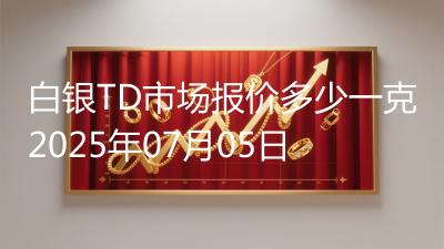 白银TD市场报价多少一克2025年07月05日