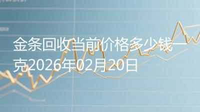 金条回收当前价格多少钱一克2026年02月20日