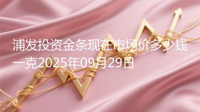 浦发投资金条现在市场价多少钱一克2025年09月29日