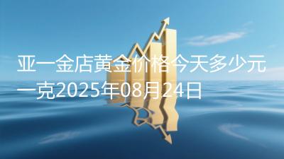亚一金店黄金价格今天多少元一克2025年08月24日