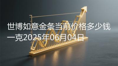 世博如意金条当前价格多少钱一克2025年06月04日