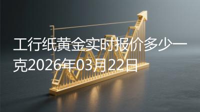 工行纸黄金实时报价多少一克2026年03月22日