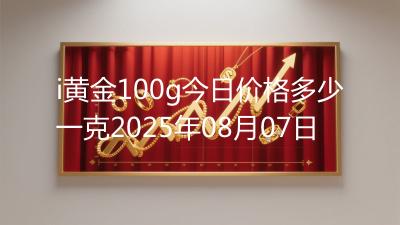 i黄金100g今日价格多少一克2025年08月07日