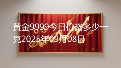 黄金9999今日价格多少一克2025年09月08日