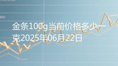 金条100g当前价格多少一克2025年06月22日