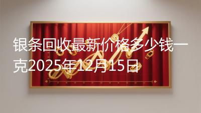 银条回收最新价格多少钱一克2025年12月15日
