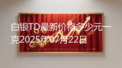 白银TD最新价格多少元一克2025年07月22日