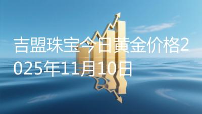 吉盟珠宝今日黄金价格2025年11月10日