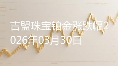 吉盟珠宝铂金涨跌幅2026年03月30日