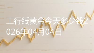 工行纸黄金今天多少钱2026年04月04日