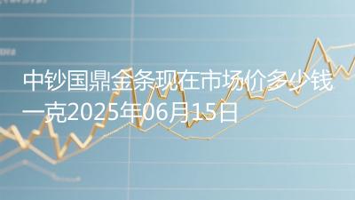 中钞国鼎金条现在市场价多少钱一克2025年06月15日