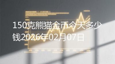 150克熊猫金币今天多少钱2026年02月07日