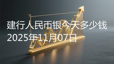 建行人民币银今天多少钱2025年11月07日