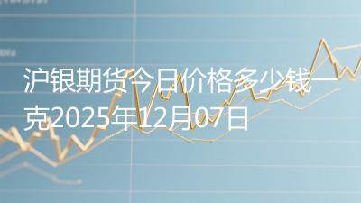 沪银期货今日价格多少钱一克2025年12月07日