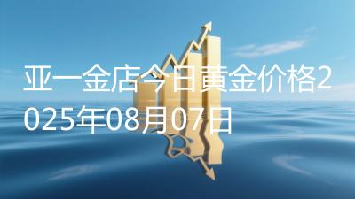 亚一金店今日黄金价格2025年08月07日