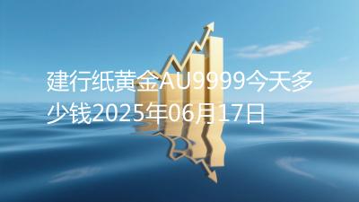 建行纸黄金AU9999今天多少钱2025年06月17日