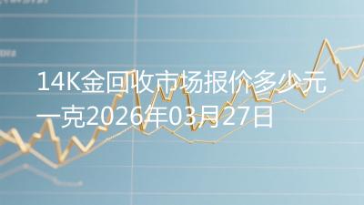 14K金回收市场报价多少元一克2026年03月27日