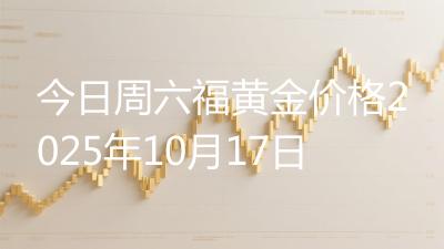 今日周六福黄金价格2025年10月17日