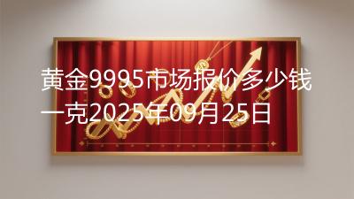 黄金9995市场报价多少钱一克2025年09月25日