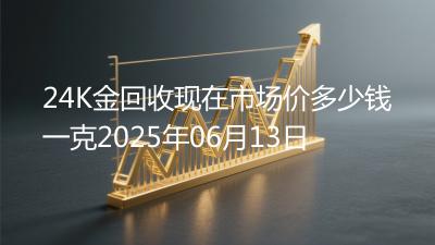24K金回收现在市场价多少钱一克2025年06月13日