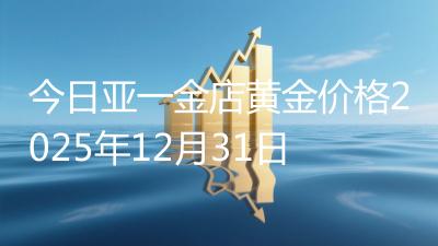 今日亚一金店黄金价格2025年12月31日