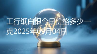 工行纸白银今日价格多少一克2025年09月04日