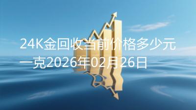 24K金回收当前价格多少元一克2026年02月26日