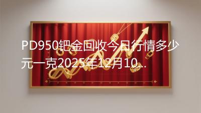 PD950钯金回收今日行情多少元一克2025年12月10日