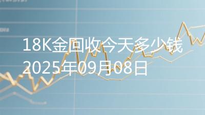 18K金回收今天多少钱2025年09月08日
