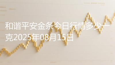 和谐平安金条今日行情多少一克2025年08月15日