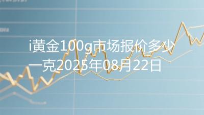 i黄金100g市场报价多少一克2025年08月22日