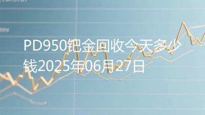 PD950钯金回收今天多少钱2025年06月27日