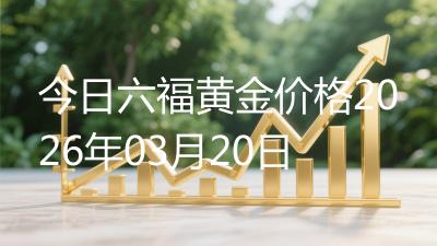 今日六福黄金价格2026年03月20日