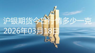 沪银期货今日行情多少一克2026年03月18日