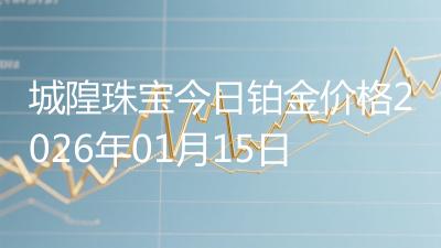 城隍珠宝今日铂金价格2026年01月15日
