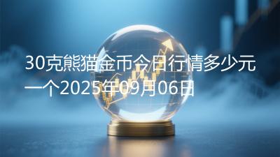 30克熊猫金币今日行情多少元一个2025年09月06日