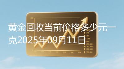 黄金回收当前价格多少元一克2025年09月11日