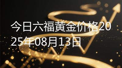 今日六福黄金价格2025年08月13日