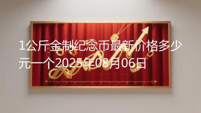 1公斤金制纪念币最新价格多少元一个2025年08月06日
