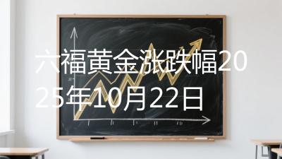 六福黄金涨跌幅2025年10月22日