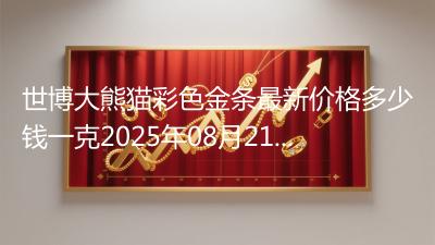 世博大熊猫彩色金条最新价格多少钱一克2025年08月21日