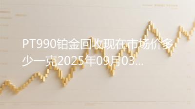 PT990铂金回收现在市场价多少一克2025年09月03日