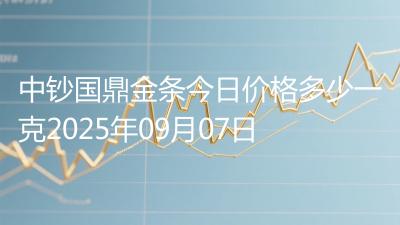中钞国鼎金条今日价格多少一克2025年09月07日