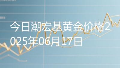 今日潮宏基黄金价格2025年06月17日