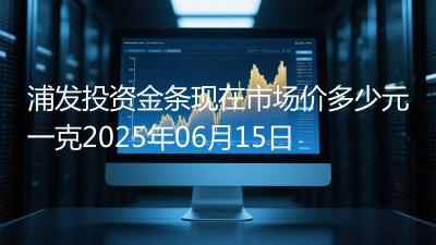 浦发投资金条现在市场价多少元一克2025年06月15日