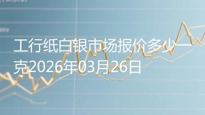 工行纸白银市场报价多少一克2026年03月26日