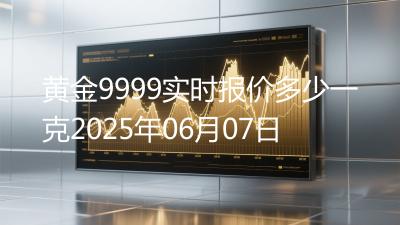 黄金9999实时报价多少一克2025年06月07日