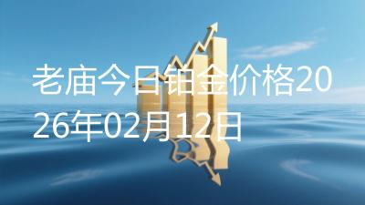 老庙今日铂金价格2026年02月12日