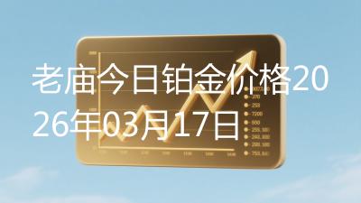 老庙今日铂金价格2026年03月17日